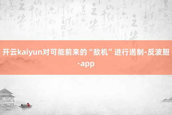 开云kaiyun对可能前来的“敌机”进行遏制-反波胆·app