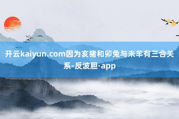 开云kaiyun.com因为亥猪和卯兔与未羊有三合关系-反波胆·app