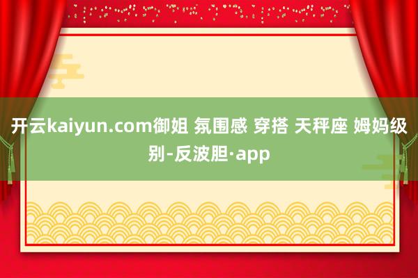 开云kaiyun.com御姐 氛围感 穿搭 天秤座 姆妈级别-反波胆·app