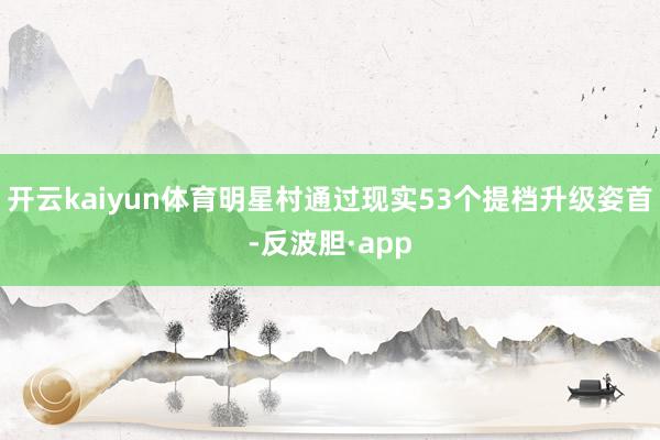 开云kaiyun体育明星村通过现实53个提档升级姿首-反波胆·app