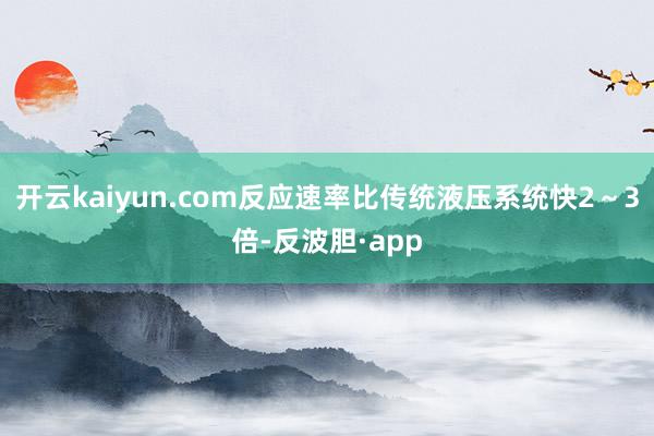 开云kaiyun.com反应速率比传统液压系统快2～3倍-反波胆·app