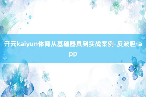 开云kaiyun体育从基础器具到实战案例-反波胆·app