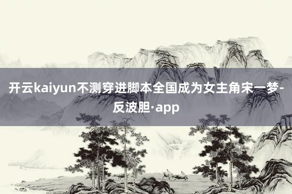 开云kaiyun不测穿进脚本全国成为女主角宋一梦-反波胆·app