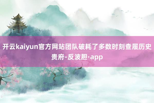 开云kaiyun官方网站团队破耗了多数时刻查履历史贵府-反波胆·app