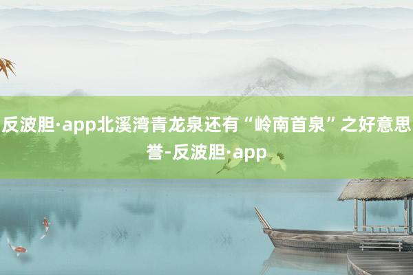 反波胆·app北溪湾青龙泉还有“岭南首泉”之好意思誉-反波胆·app