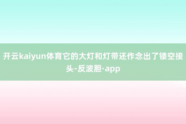 开云kaiyun体育它的大灯和灯带还作念出了镂空接头-反波胆·app