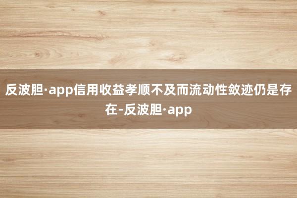 反波胆·app信用收益孝顺不及而流动性敛迹仍是存在-反波胆·app