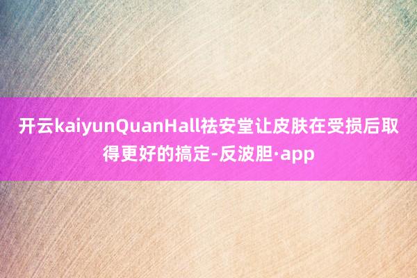 开云kaiyunQuanHall祛安堂让皮肤在受损后取得更好的搞定-反波胆·app