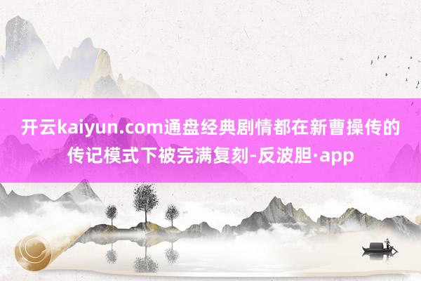 开云kaiyun.com通盘经典剧情都在新曹操传的传记模式下被完满复刻-反波胆·app