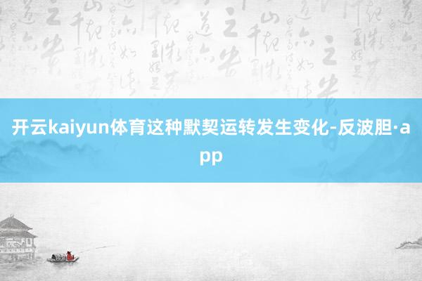 开云kaiyun体育这种默契运转发生变化-反波胆·app