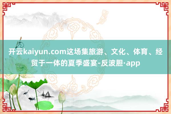 开云kaiyun.com这场集旅游、文化、体育、经贸于一体的夏季盛宴-反波胆·app
