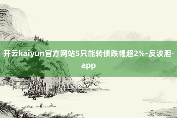 开云kaiyun官方网站5只能转债跌幅超2%-反波胆·app