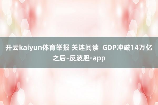 开云kaiyun体育举报 关连阅读  GDP冲破14万亿之后-反波胆·app