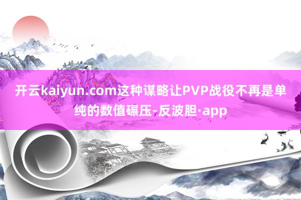 开云kaiyun.com这种谋略让PVP战役不再是单纯的数值碾压-反波胆·app