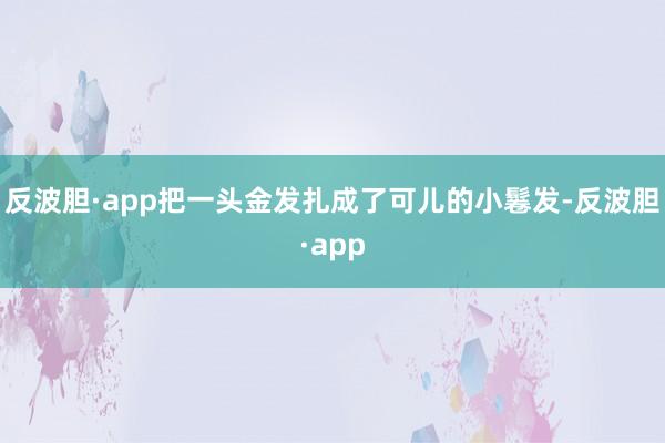 反波胆·app把一头金发扎成了可儿的小鬈发-反波胆·app