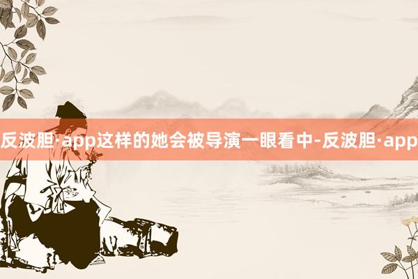 反波胆·app这样的她会被导演一眼看中-反波胆·app