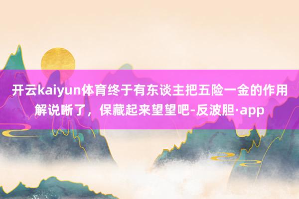 开云kaiyun体育终于有东谈主把五险一金的作用解说晰了，保藏起来望望吧-反波胆·app