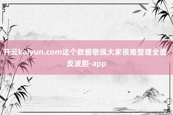 开云kaiyun.com这个数据敬佩大家很难整理全面-反波胆·app