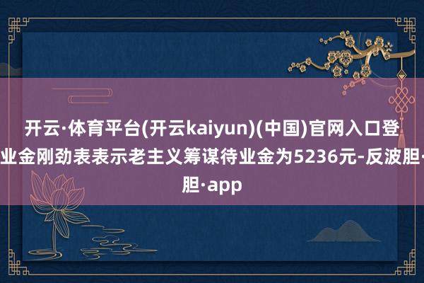 开云·体育平台(开云kaiyun)(中国)官网入口登录待业金刚劲表表示老主义筹谋待业金为5236元-反波胆·app