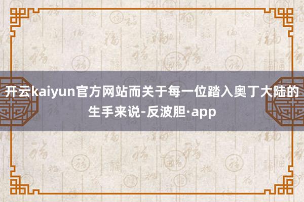 开云kaiyun官方网站而关于每一位踏入奥丁大陆的生手来说-反波胆·app