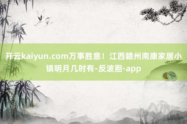 开云kaiyun.com万事胜意！江西赣州南康家居小镇明月几时有-反波胆·app
