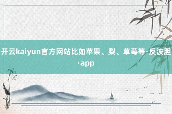 开云kaiyun官方网站比如苹果、梨、草莓等-反波胆·app