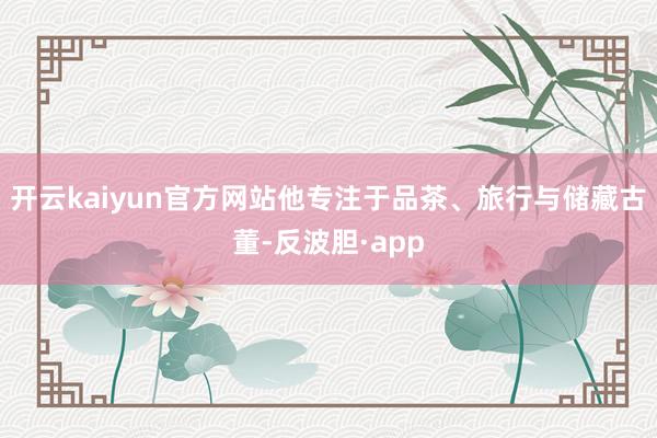 开云kaiyun官方网站他专注于品茶、旅行与储藏古董-反波胆·app