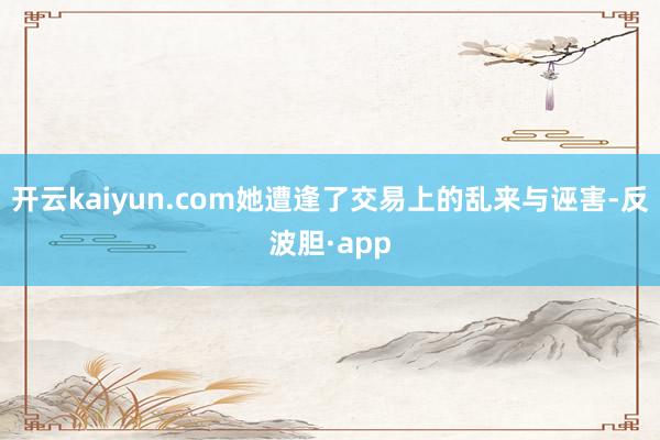 开云kaiyun.com她遭逢了交易上的乱来与诬害-反波胆·app