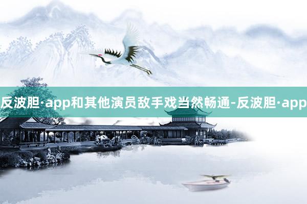 反波胆·app和其他演员敌手戏当然畅通-反波胆·app