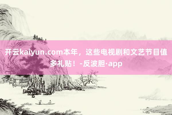 开云kaiyun.com本年，这些电视剧和文艺节目值多礼贴！-反波胆·app