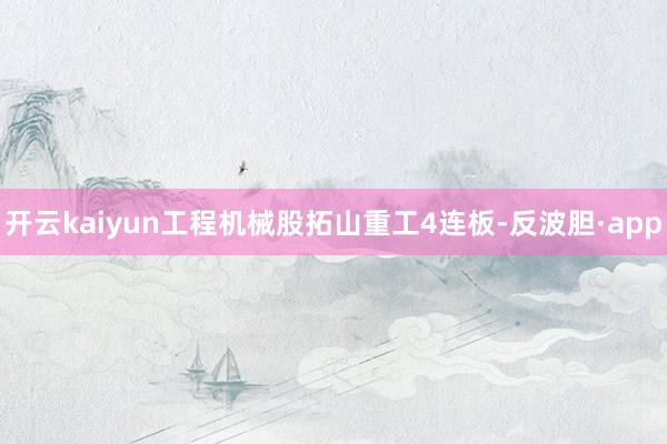 开云kaiyun工程机械股拓山重工4连板-反波胆·app