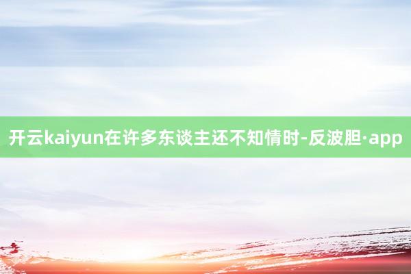 开云kaiyun在许多东谈主还不知情时-反波胆·app