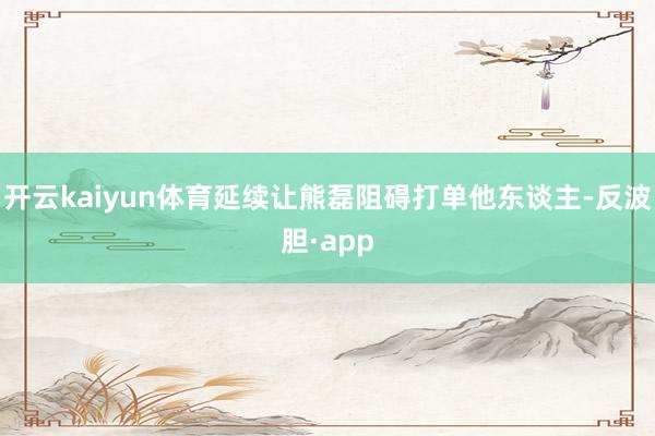 开云kaiyun体育延续让熊磊阻碍打单他东谈主-反波胆·app