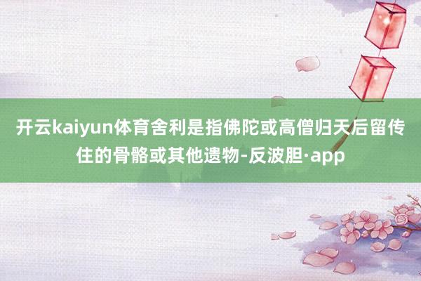 开云kaiyun体育舍利是指佛陀或高僧归天后留传住的骨骼或其他遗物-反波胆·app