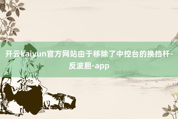 开云kaiyun官方网站由于移除了中控台的换挡杆-反波胆·app