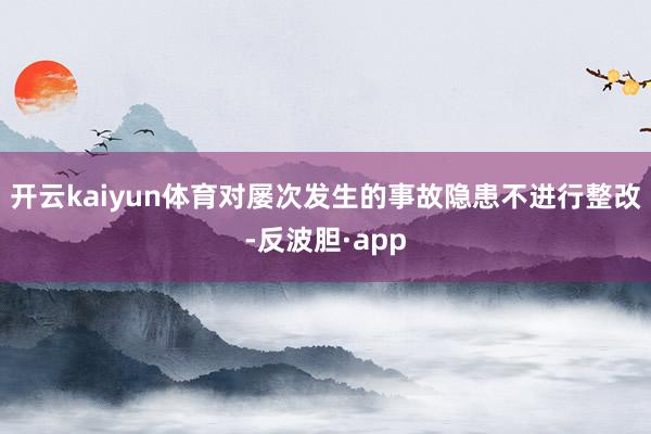 开云kaiyun体育对屡次发生的事故隐患不进行整改-反波胆·app