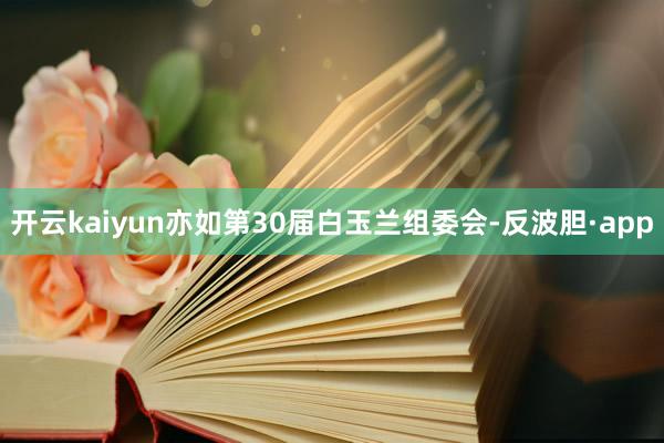 开云kaiyun亦如第30届白玉兰组委会-反波胆·app