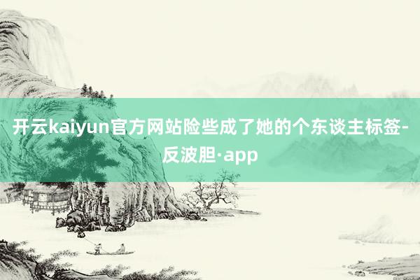 开云kaiyun官方网站险些成了她的个东谈主标签-反波胆·app
