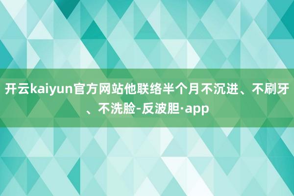 开云kaiyun官方网站他联络半个月不沉进、不刷牙、不洗脸-反波胆·app