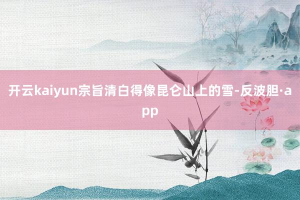 开云kaiyun宗旨清白得像昆仑山上的雪-反波胆·app