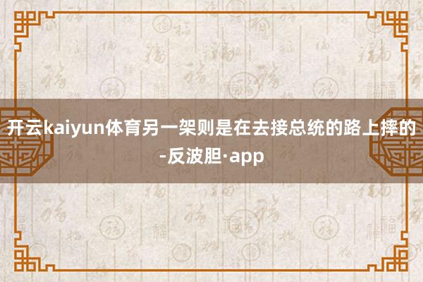 开云kaiyun体育另一架则是在去接总统的路上摔的-反波胆·app