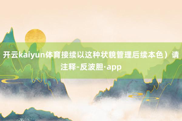 开云kaiyun体育接续以这种状貌管理后续本色）请注释-反波胆·app