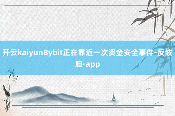 开云kaiyunBybit正在靠近一次资金安全事件-反波胆·app