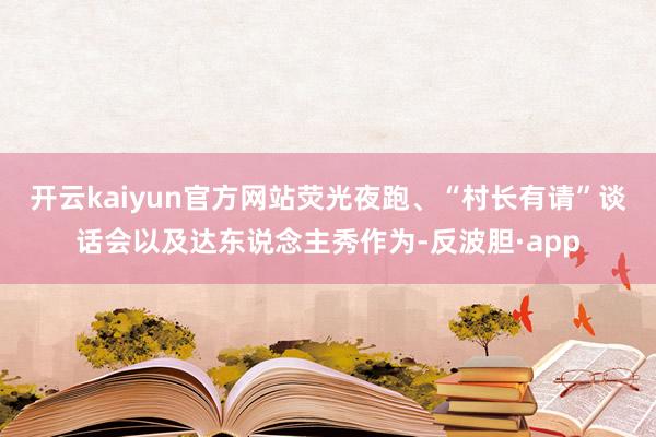 开云kaiyun官方网站荧光夜跑、“村长有请”谈话会以及达东说念主秀作为-反波胆·app