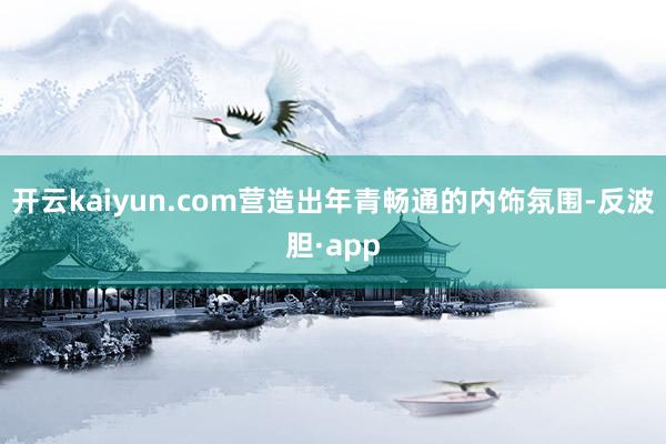 开云kaiyun.com营造出年青畅通的内饰氛围-反波胆·app