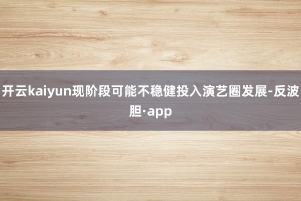 开云kaiyun现阶段可能不稳健投入演艺圈发展-反波胆·app