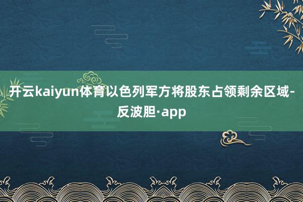 开云kaiyun体育以色列军方将股东占领剩余区域-反波胆·app