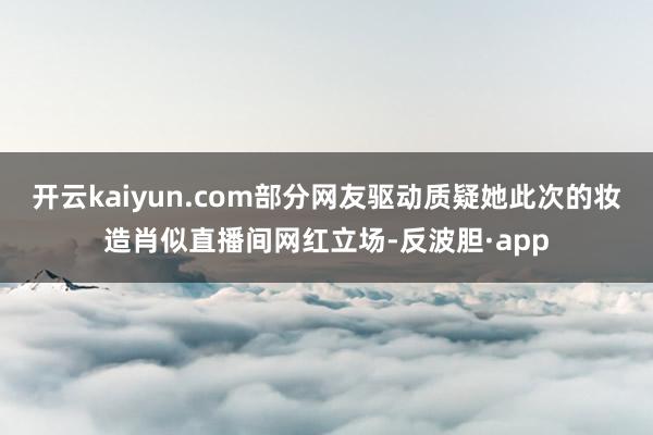 开云kaiyun.com部分网友驱动质疑她此次的妆造肖似直播间网红立场-反波胆·app