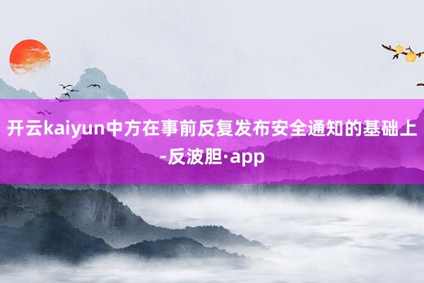 开云kaiyun中方在事前反复发布安全通知的基础上-反波胆·app