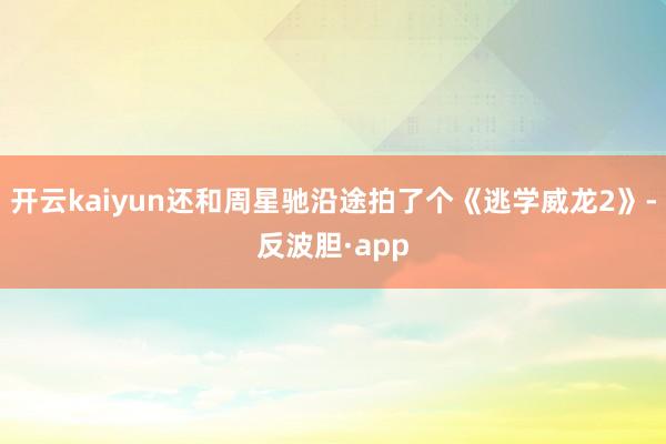 开云kaiyun还和周星驰沿途拍了个《逃学威龙2》-反波胆·app